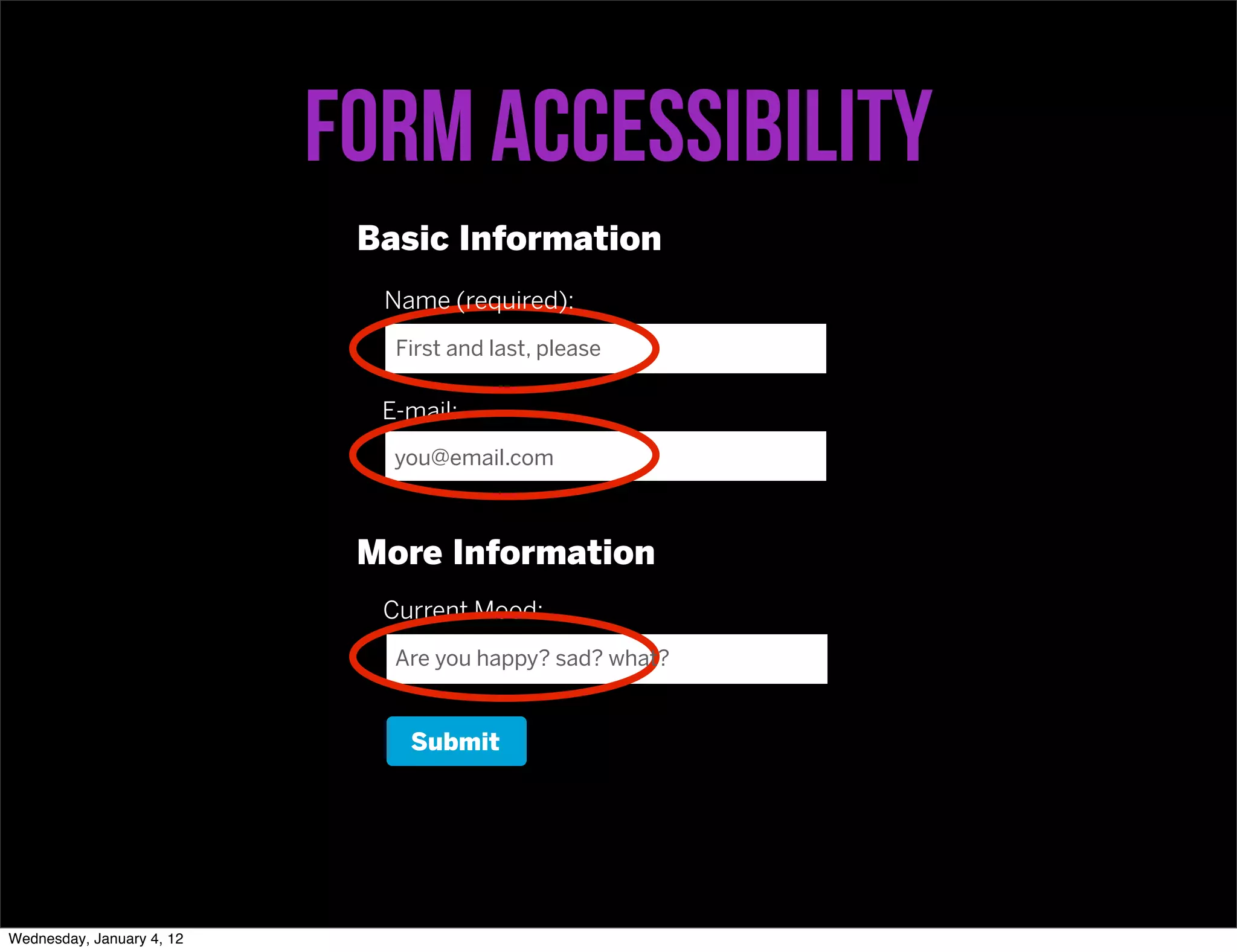 Form accessibility
                            Basic Information
                             Name (required):
                              First and last, please

                             E-mail:
                              you@email.com



                            More Information
                             Current Mood:
                              Are you happy? sad? what?


                               Submit




Wednesday, January 4, 12
 