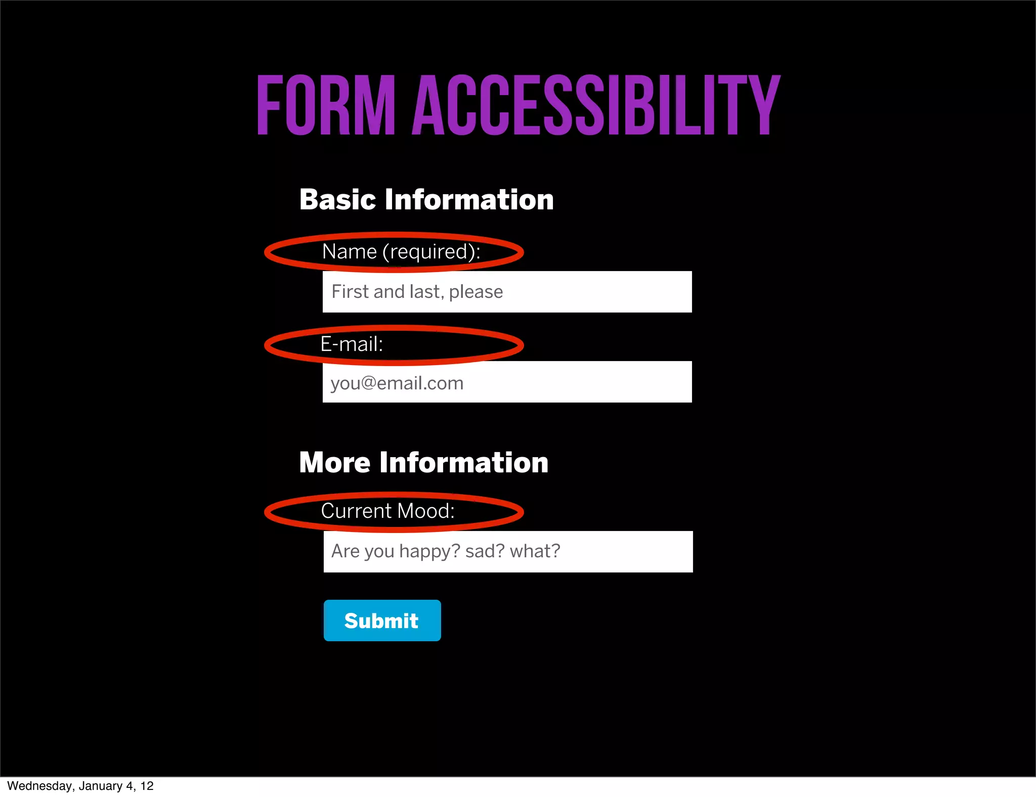 Form accessibility
                            Basic Information
                             Name (required):
                              First and last, please

                             E-mail:
                              you@email.com



                            More Information
                             Current Mood:
                              Are you happy? sad? what?


                               Submit




Wednesday, January 4, 12
 