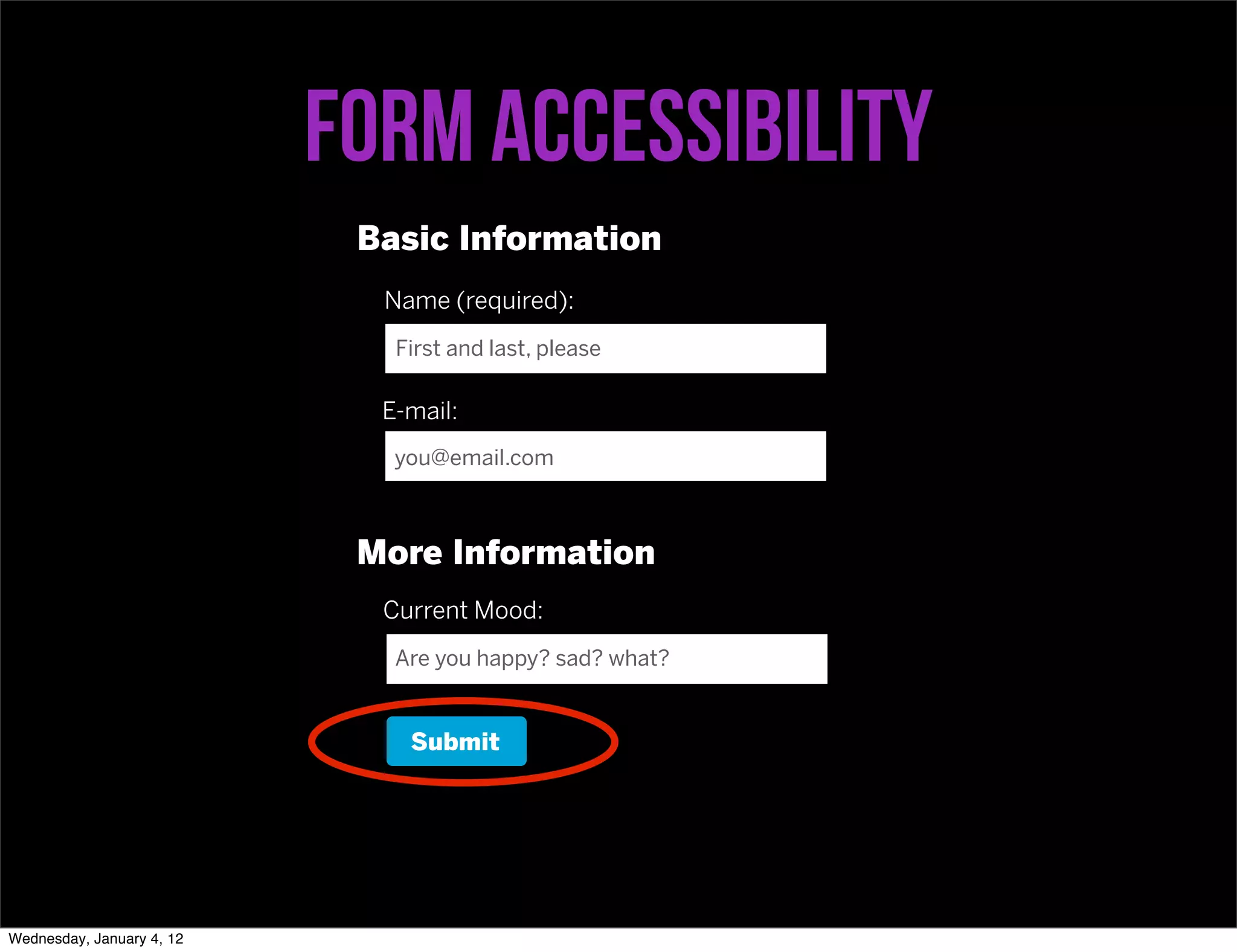 Form accessibility
                            Basic Information
                             Name (required):
                              First and last, please

                             E-mail:
                              you@email.com



                            More Information
                             Current Mood:
                              Are you happy? sad? what?


                               Submit




Wednesday, January 4, 12
 