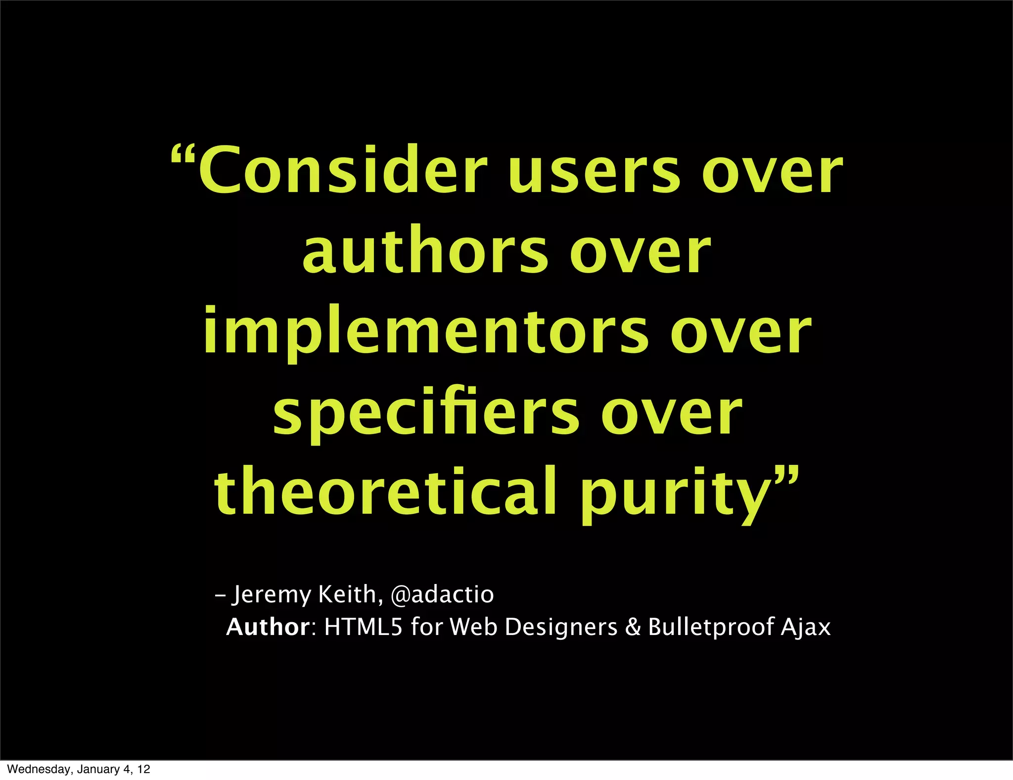 “Consider users over
                                authors over
                            implementors over
                               speciﬁers over
                             theoretical purity”
                            - Jeremy Keith, @adactio
                             Author: HTML5 for Web Designers & Bulletproof Ajax




Wednesday, January 4, 12
 