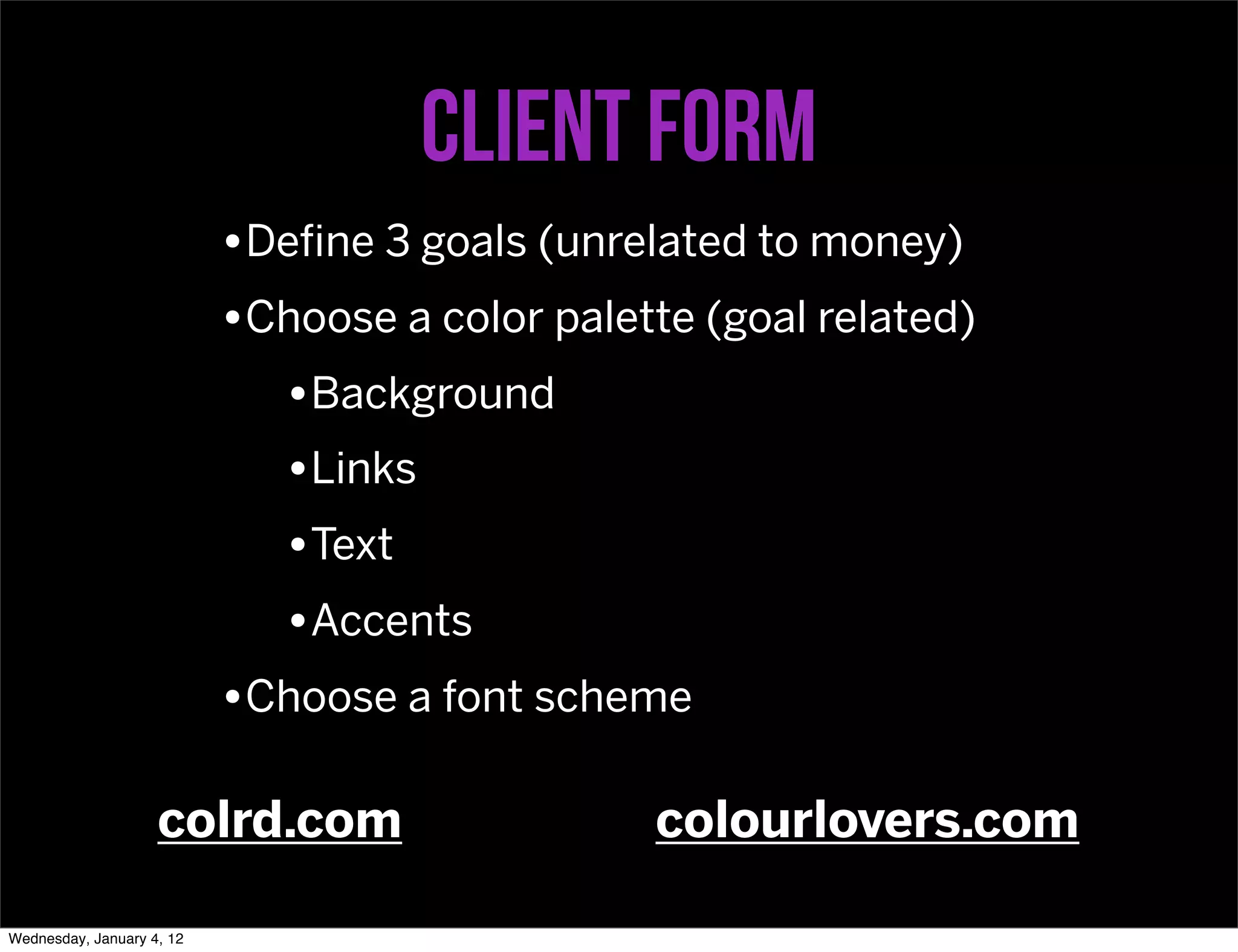 Client form
                           •Deﬁne 3 goals (unrelated to money)
                           •Choose a color palette (goal related)
                             •Background
                             •Links
                             •Text
                             •Accents
                           •Choose a font scheme

                    colrd.com                   colourlovers.com

Wednesday, January 4, 12
 