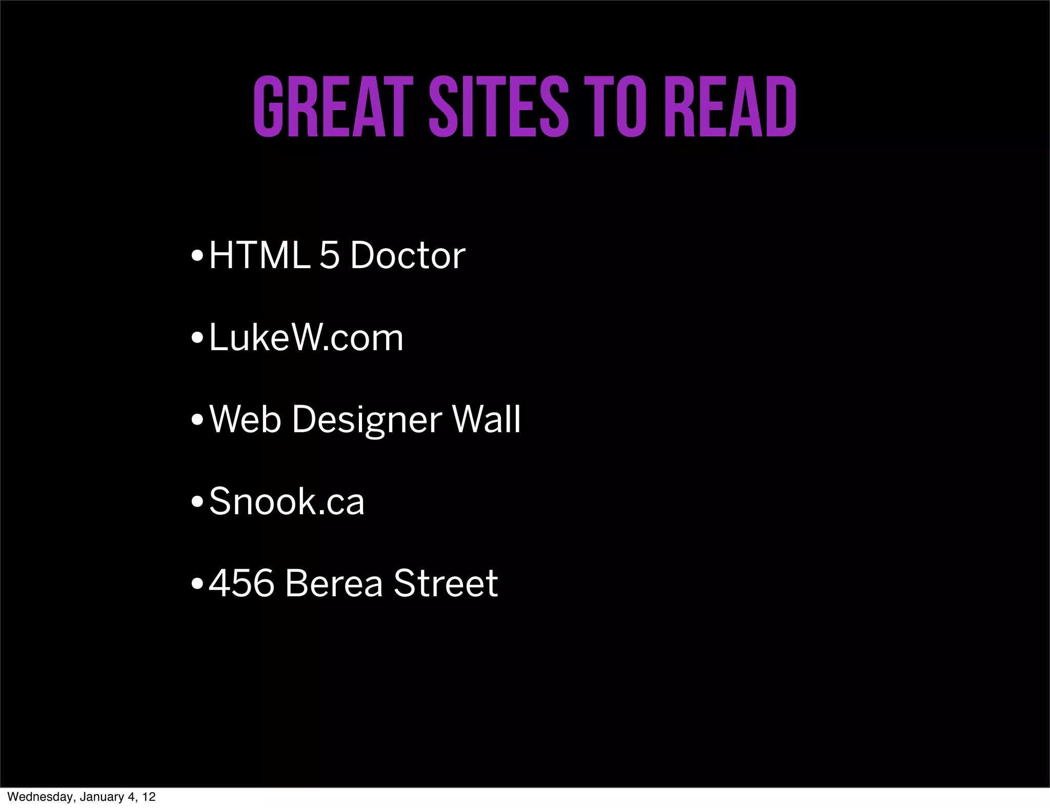 Great sites to read
                           •HTML 5 Doctor
                           •LukeW.com
                           •Web Designer Wall
                           •Snook.ca
                           •456 Berea Street



Wednesday, January 4, 12
 