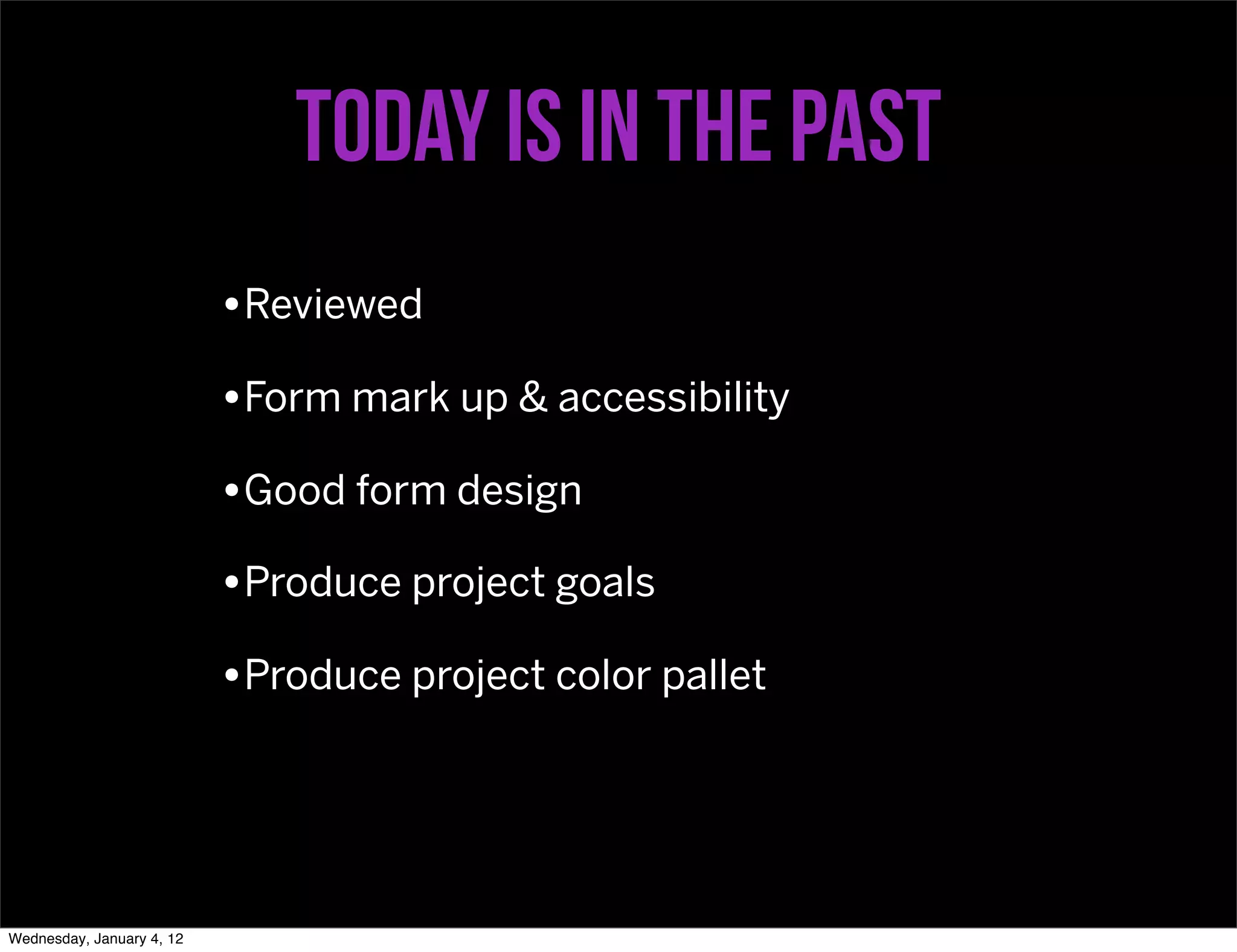 Today is in the past
                           •Reviewed
                           •Form mark up & accessibility
                           •Good form design
                           •Produce project goals
                           •Produce project color pallet



Wednesday, January 4, 12
 