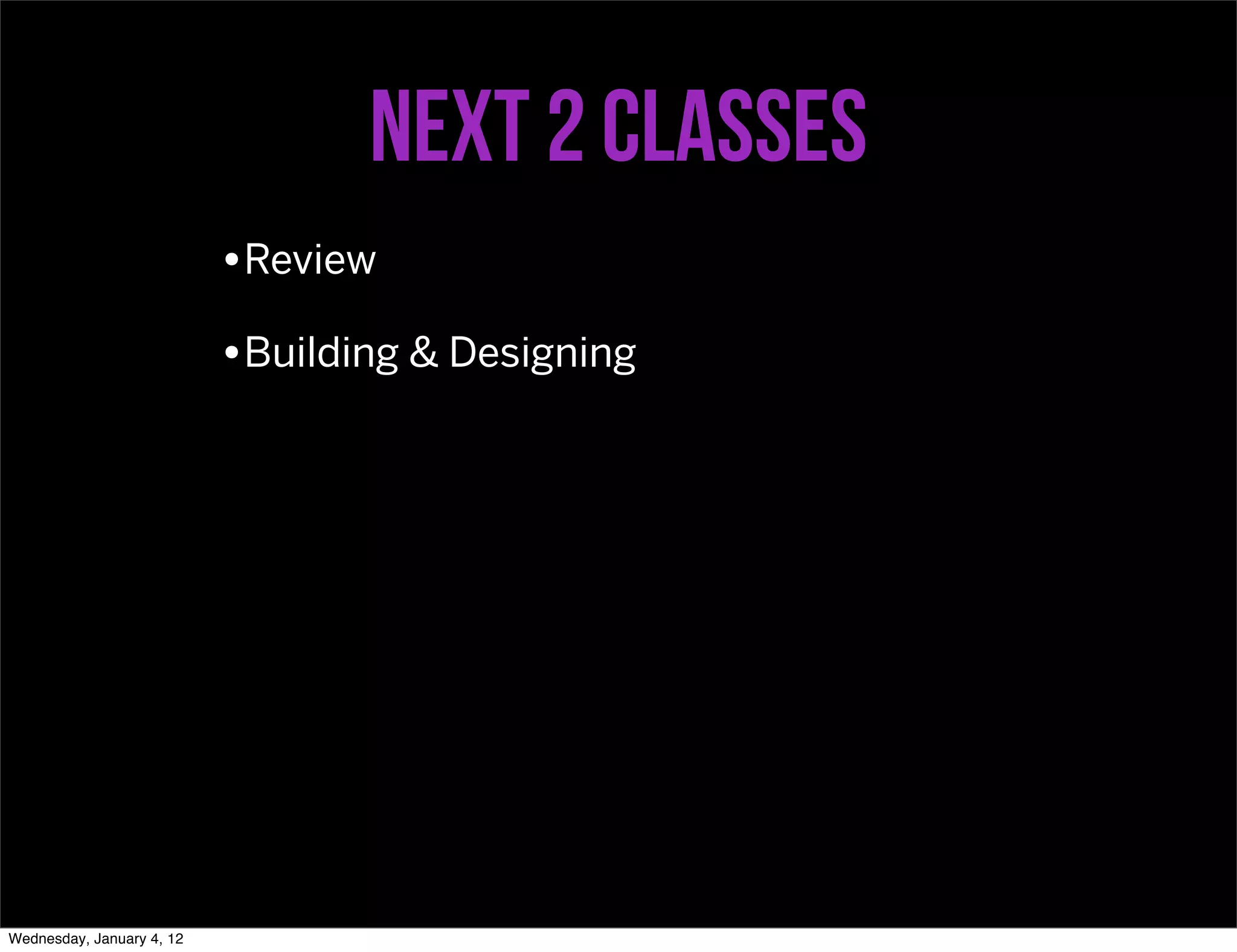 next 2 classes
                           •Review
                           •Building & Designing




Wednesday, January 4, 12
 