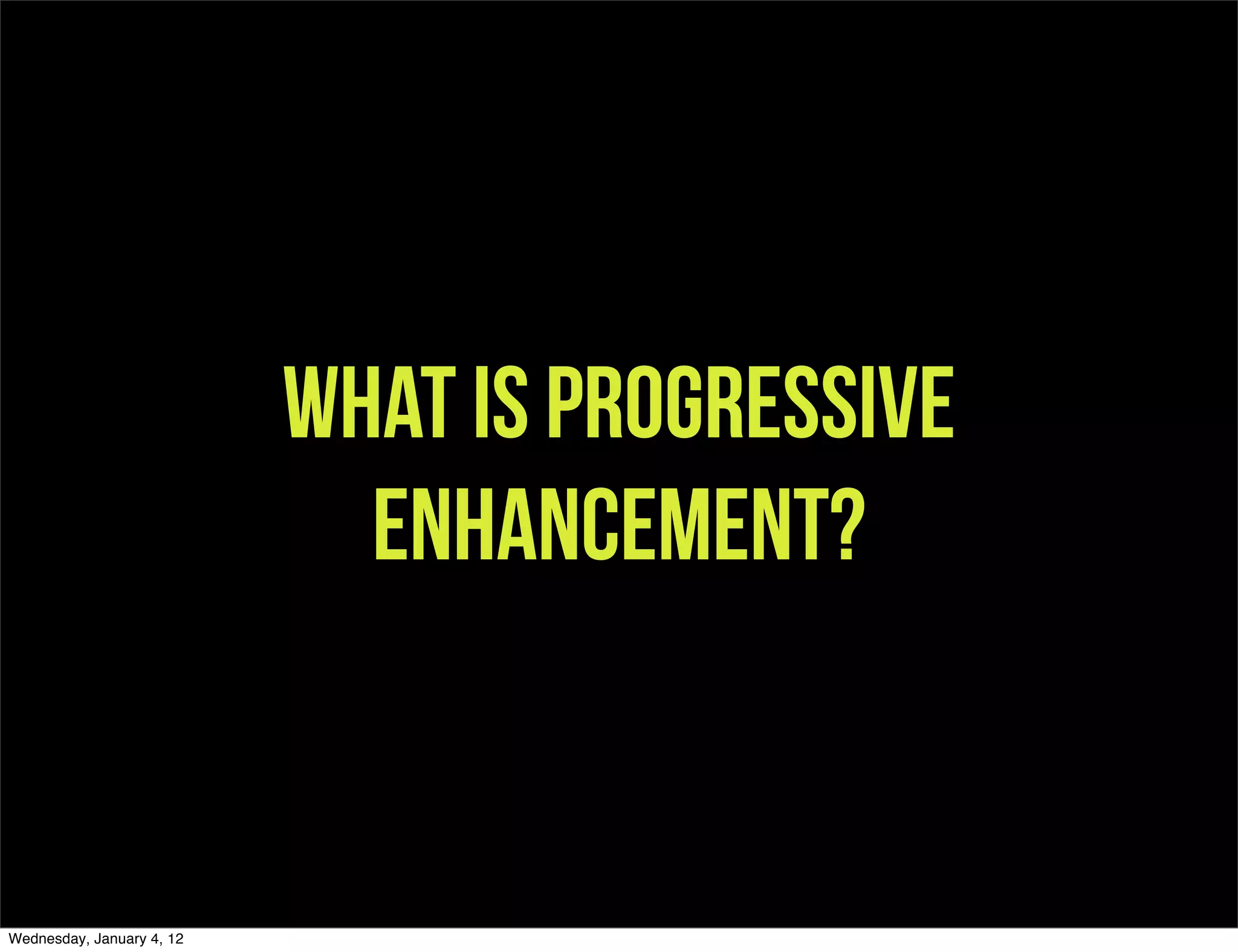 What is progressive
                             enhancement?


Wednesday, January 4, 12
 
