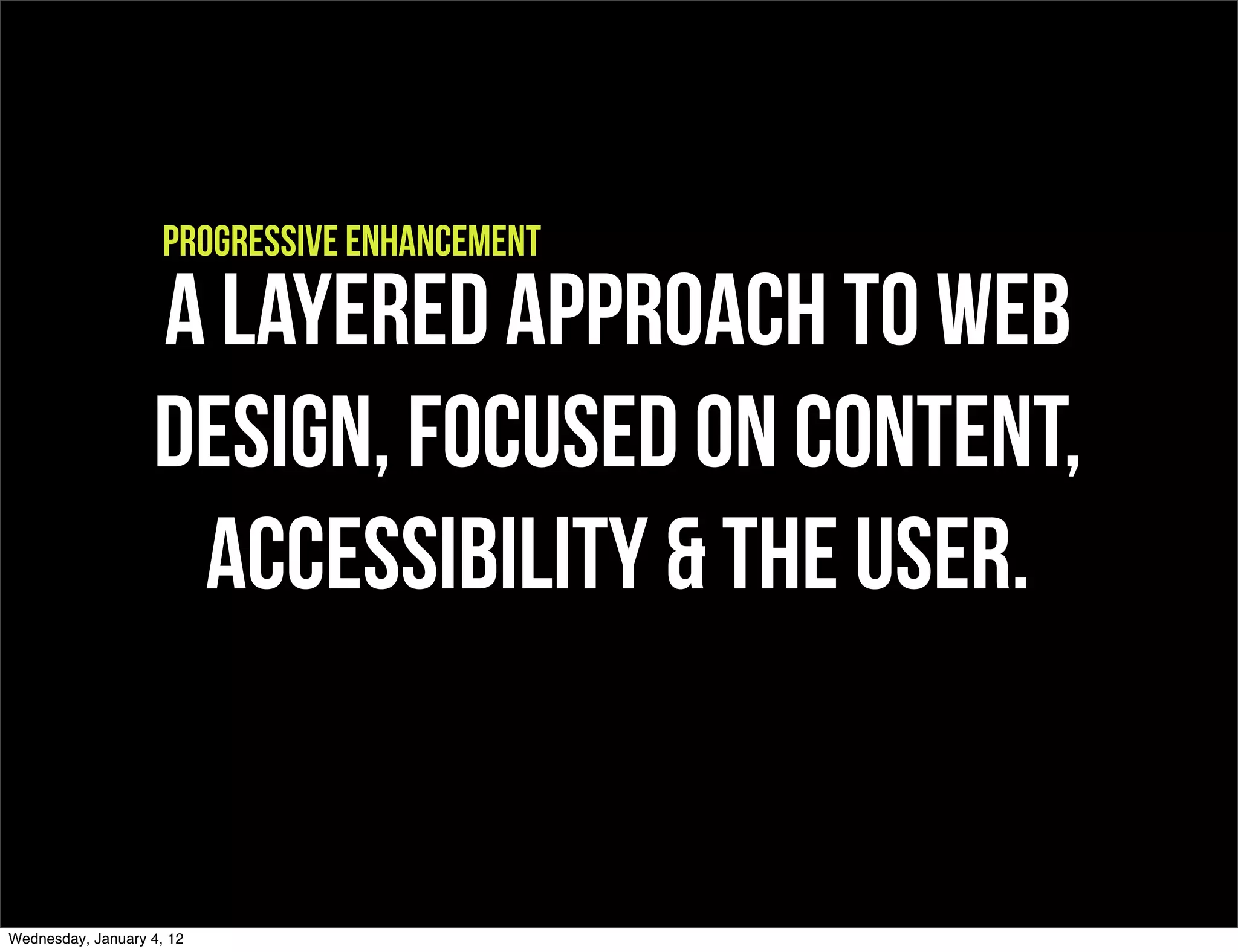 progressive enhancement

                   A layered approach to Web
                   Design, focused on content,
                    accessibility & the user.


Wednesday, January 4, 12
 