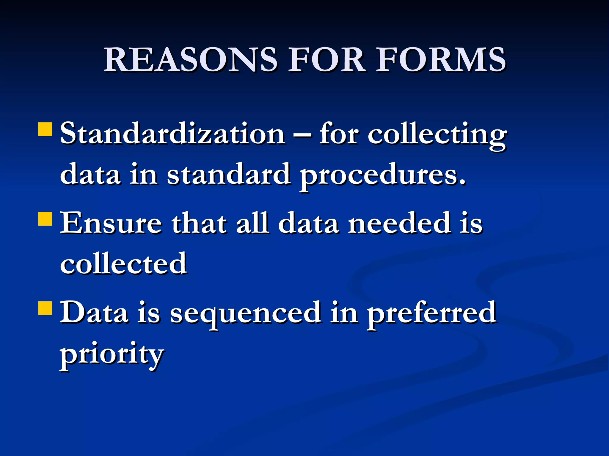 REASONS FOR FORMS
 Standardization – for collecting
  data in standard procedures.
 Ensure that all data needed is
  collected
 Data is sequenced in preferred
  priority
 