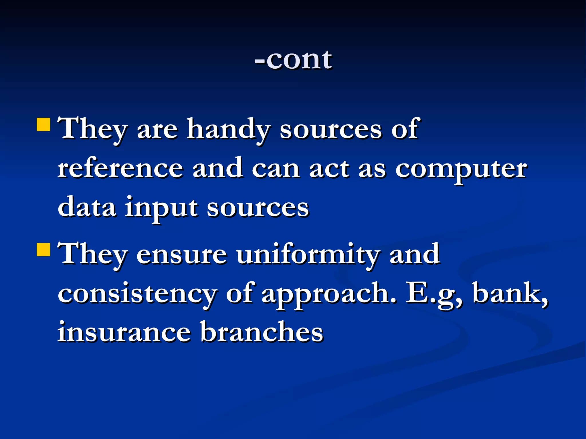 -cont
 They are handy sources of
  reference and can act as computer
  data input sources
 They ensure uniformity and
  consistency of approach. E.g, bank,
  insurance branches
 
