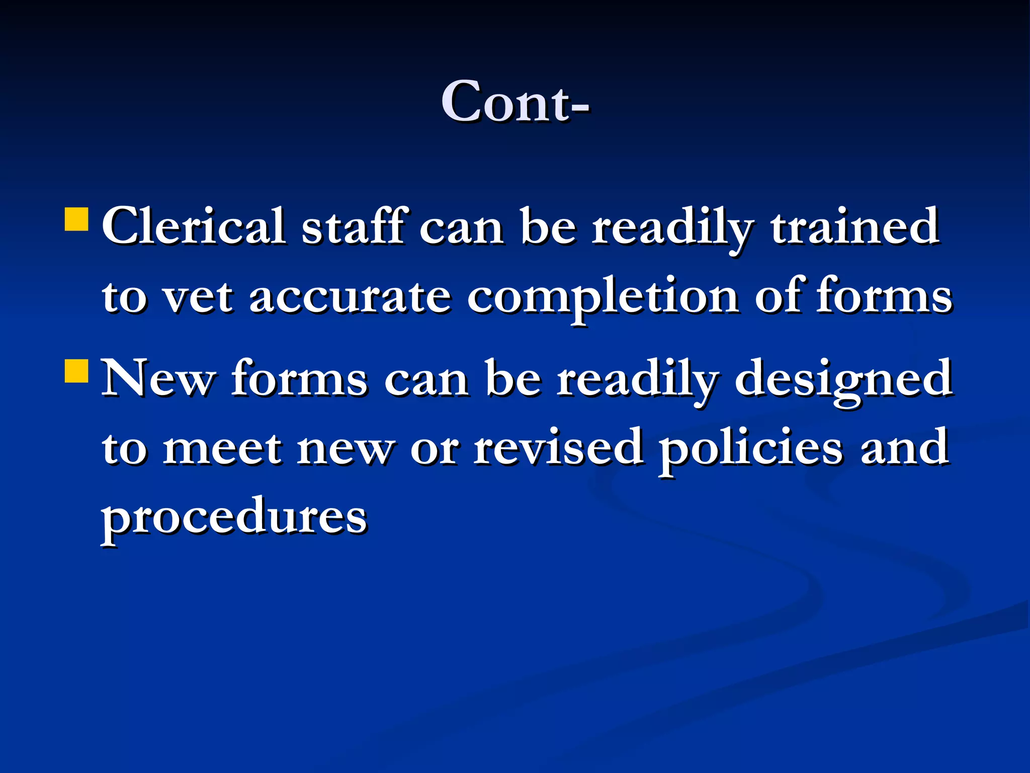 Cont-
 Clerical staff can be readily trained
  to vet accurate completion of forms
 New forms can be readily designed
  to meet new or revised policies and
  procedures
 