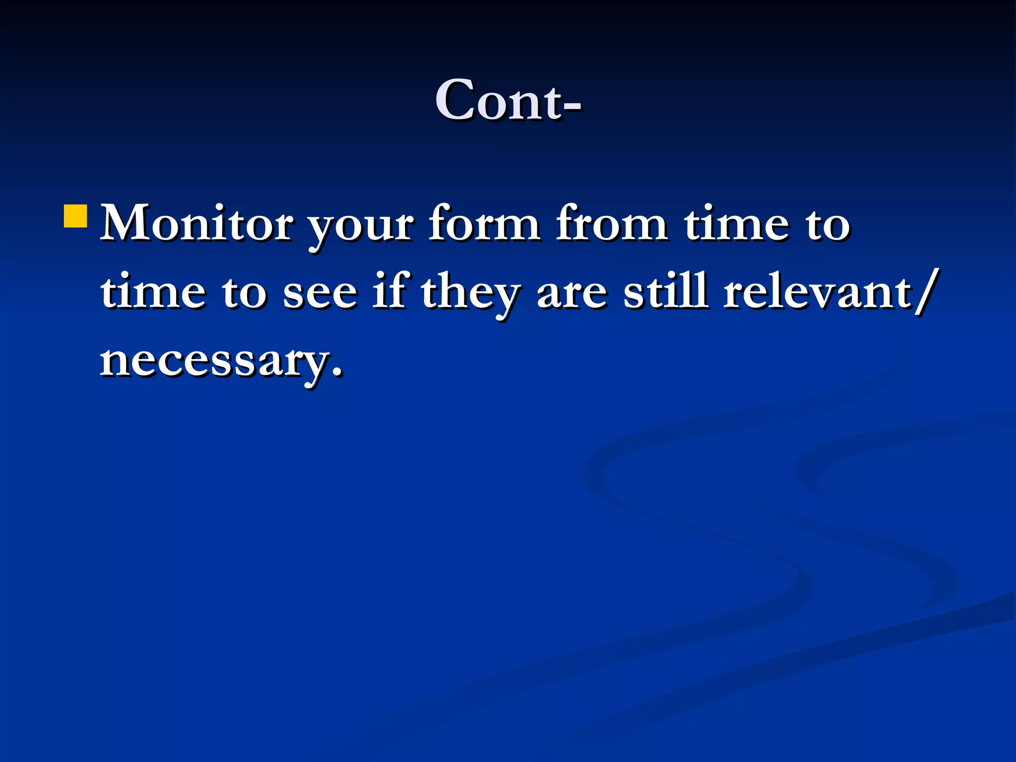 Cont-
 Monitor your form from time to
 time to see if they are still relevant/
 necessary.
 