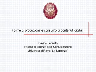 Forme di produzione e consumo di contenuti digitali  Davide Bennato Facoltà di Scienze della Comunicazione Università di Roma “La Sapienza” 
