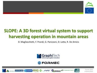Formec 2015
4-8/Oct/2015
SLOPE: A 3D forest virtual system to support
harvesting operation in mountain areas
D. Magliocchetti, F. Prandi, G. Panizzoni, D. Lotto, R. De Amicis
 