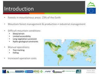 Formec 2015
4-8/Oct/2015
Introduction
• Steep terrain
• Limited accessibility
• Long vegetative succession
• Hydro-geological constraints
• Tree marking
• Felling
 