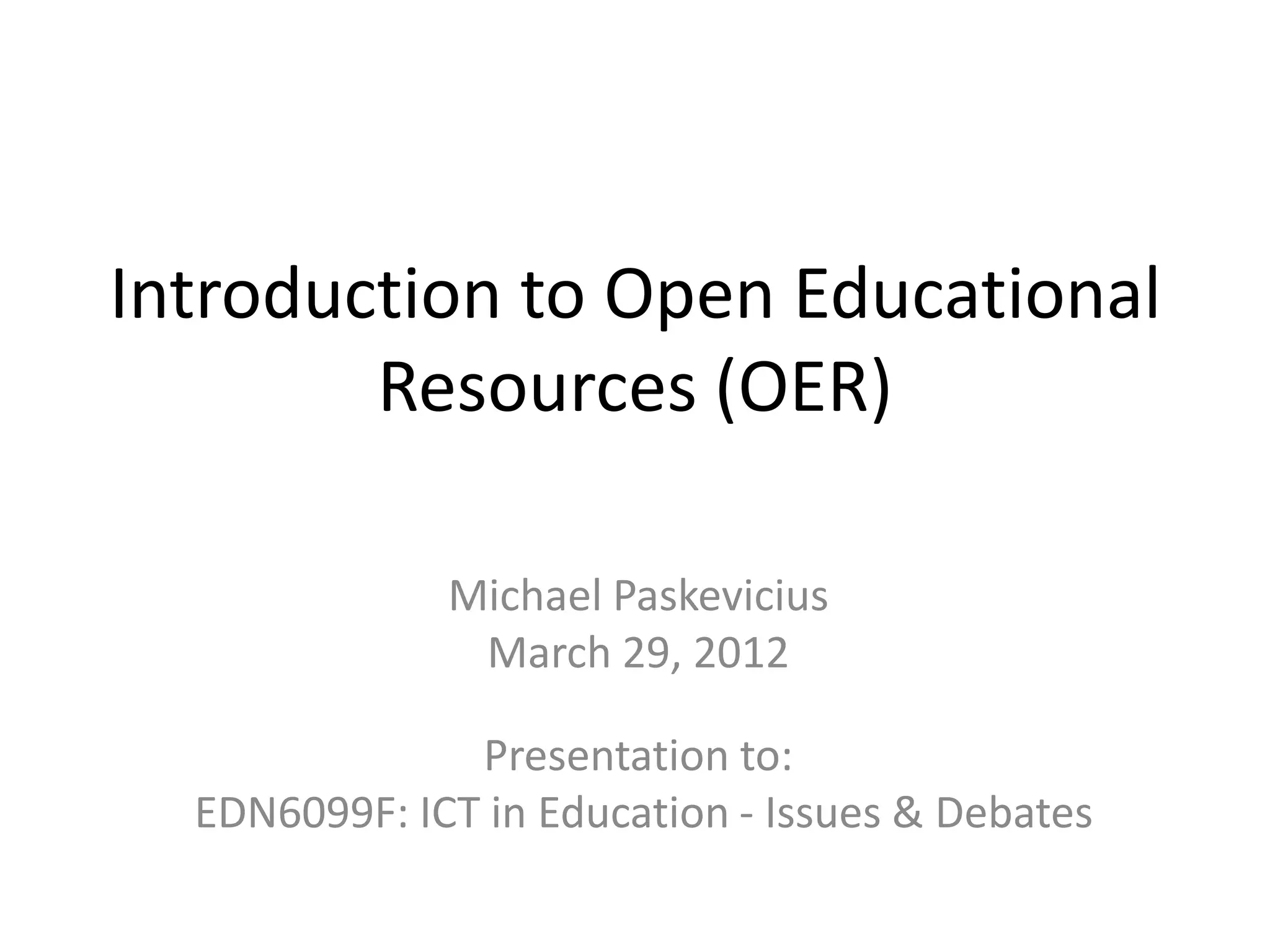 Introduction to Open Educational
        Resources (OER)

              Michael Paskevicius
               March 29, 2012

               Presentation to:
  EDN6099F: ICT in Education - Issues & Debates
 
