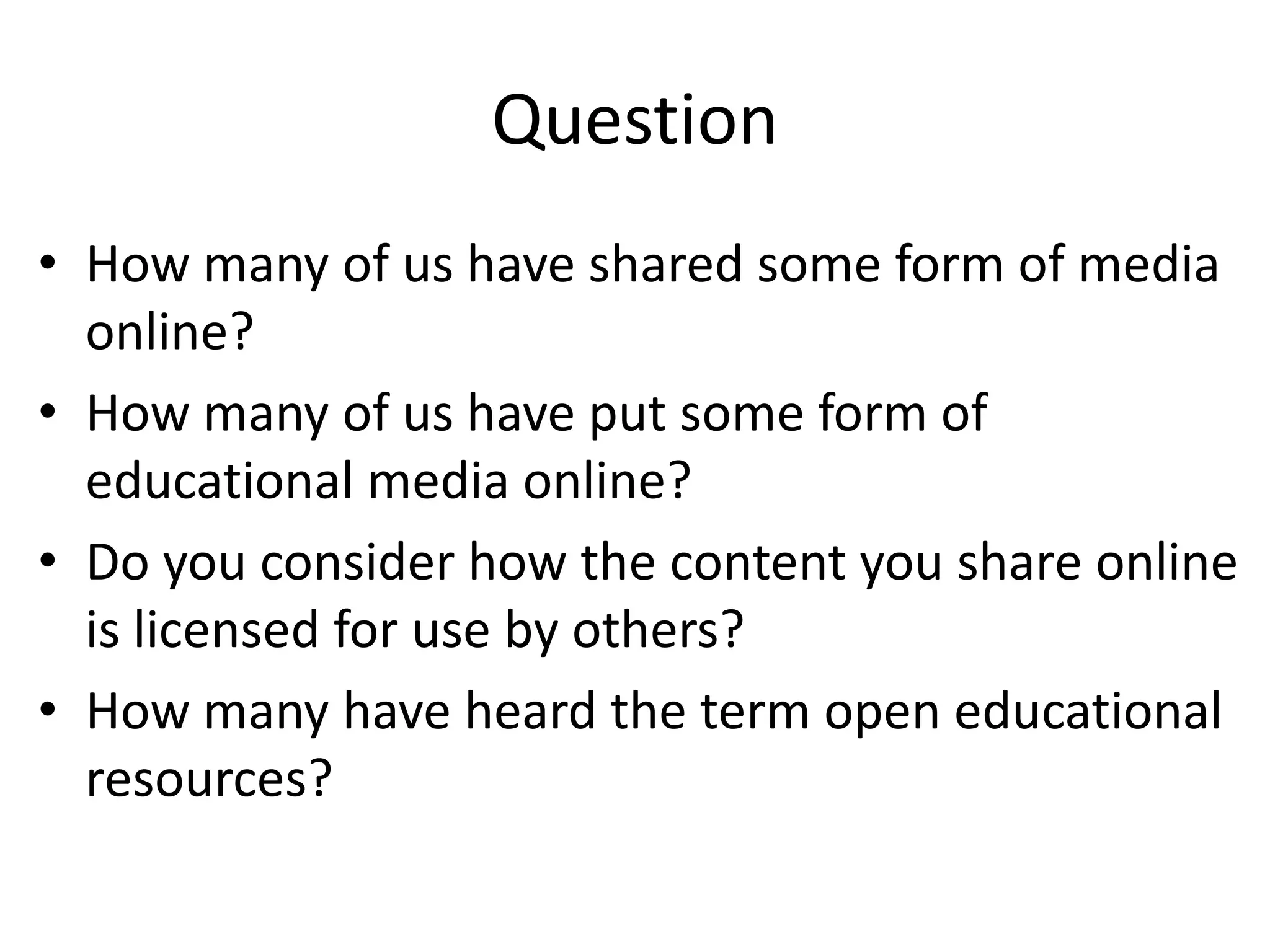 Question
• How many of us have shared some form of media
  online?
• How many of us have put some form of
  educational media online?
• Do you consider how the content you share online
  is licensed for use by others?
• How many have heard the term open educational
  resources?
 