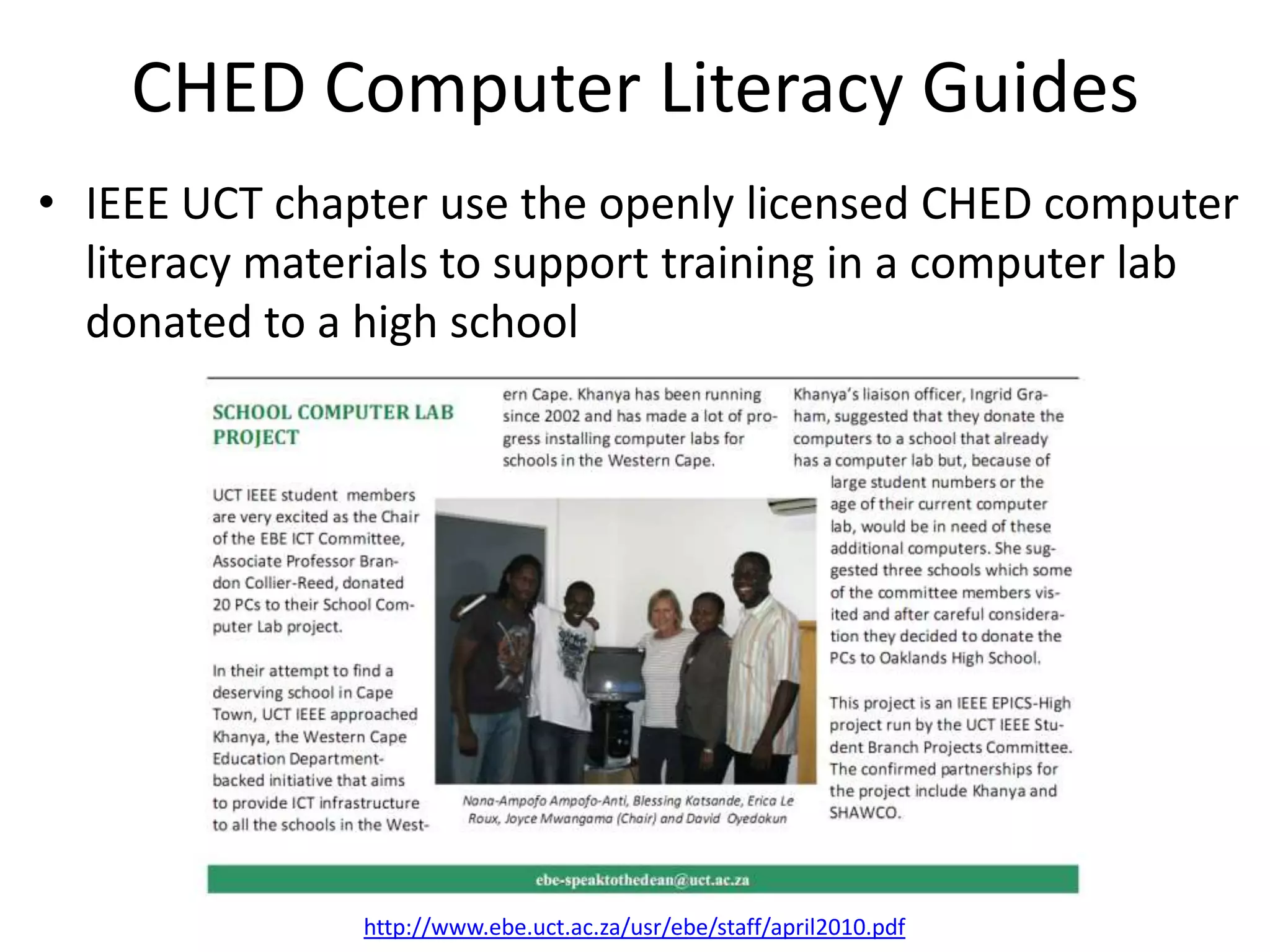 CHED Computer Literacy Guides
• IEEE UCT chapter use the openly licensed CHED computer
  literacy materials to support training in a computer lab
  donated to a high school




               http://www.ebe.uct.ac.za/usr/ebe/staff/april2010.pdf
 