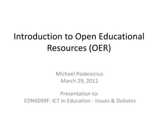 Introduction to Open Educational
        Resources (OER)

              Michael Paskevicius
               March 29, 2012

               Presentation to:
  EDN6099F: ICT in Education - Issues & Debates
 