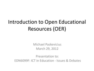 Introduction to Open Educational
        Resources (OER)

              Michael Paskevicius
               March 29, 2012

               Presentation to:
  EDN6099F: ICT in Education - Issues & Debates
 
