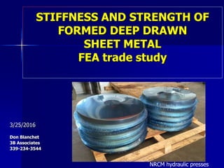 STIFFNESS AND STRENGTH OF
FORMED DEEP DRAWN
SHEET METAL
FEA trade study
3/25/2016
Don Blanchet
3B Associates
339-234-3544
NRCM hydraulic presses
 