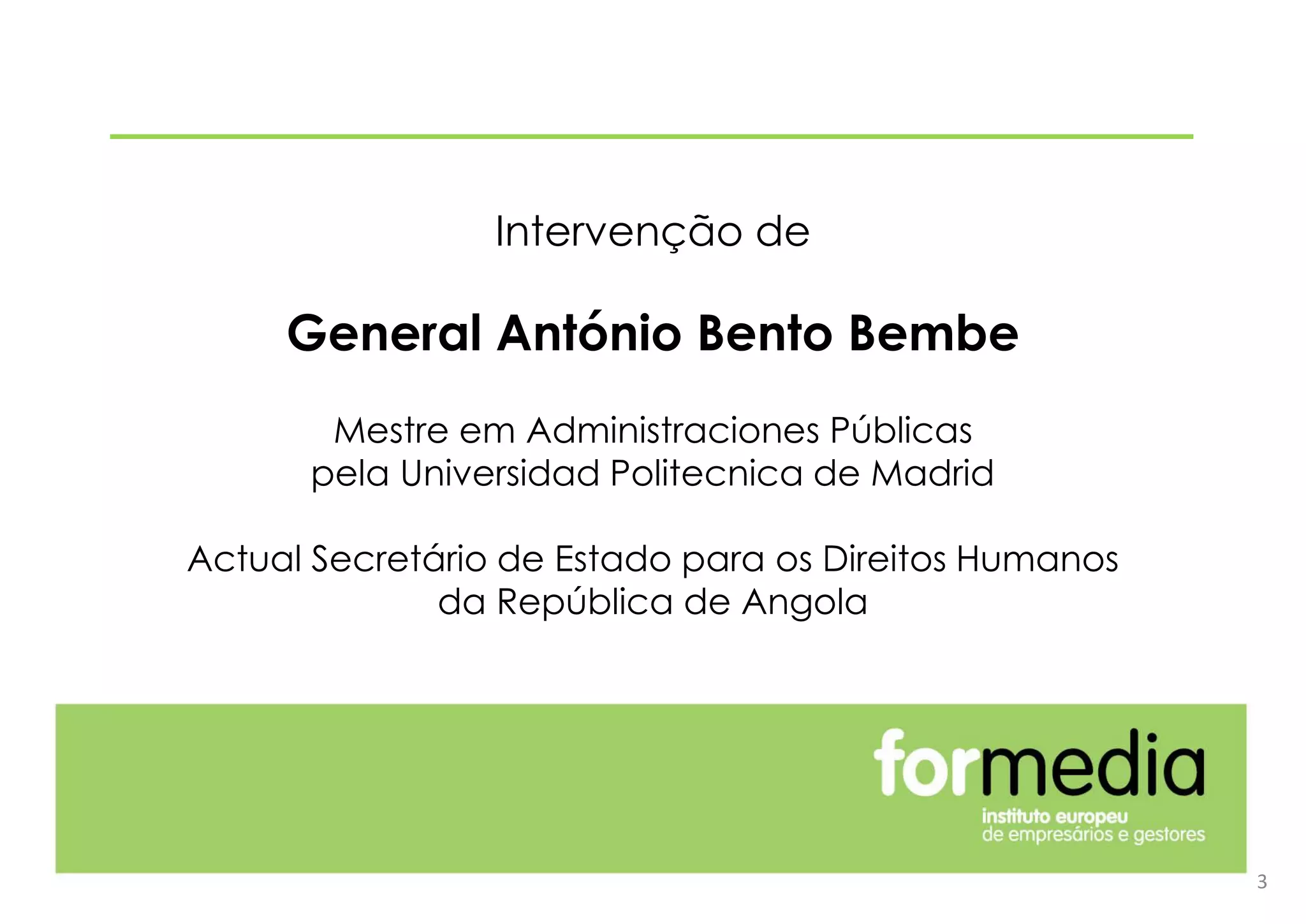 3
Intervenção de
General António Bento Bembe
Mestre em Administraciones Públicas
pela Universidad Politecnica de Madrid
Actual Secretário de Estado para os Direitos Humanos
da República de Angola
 