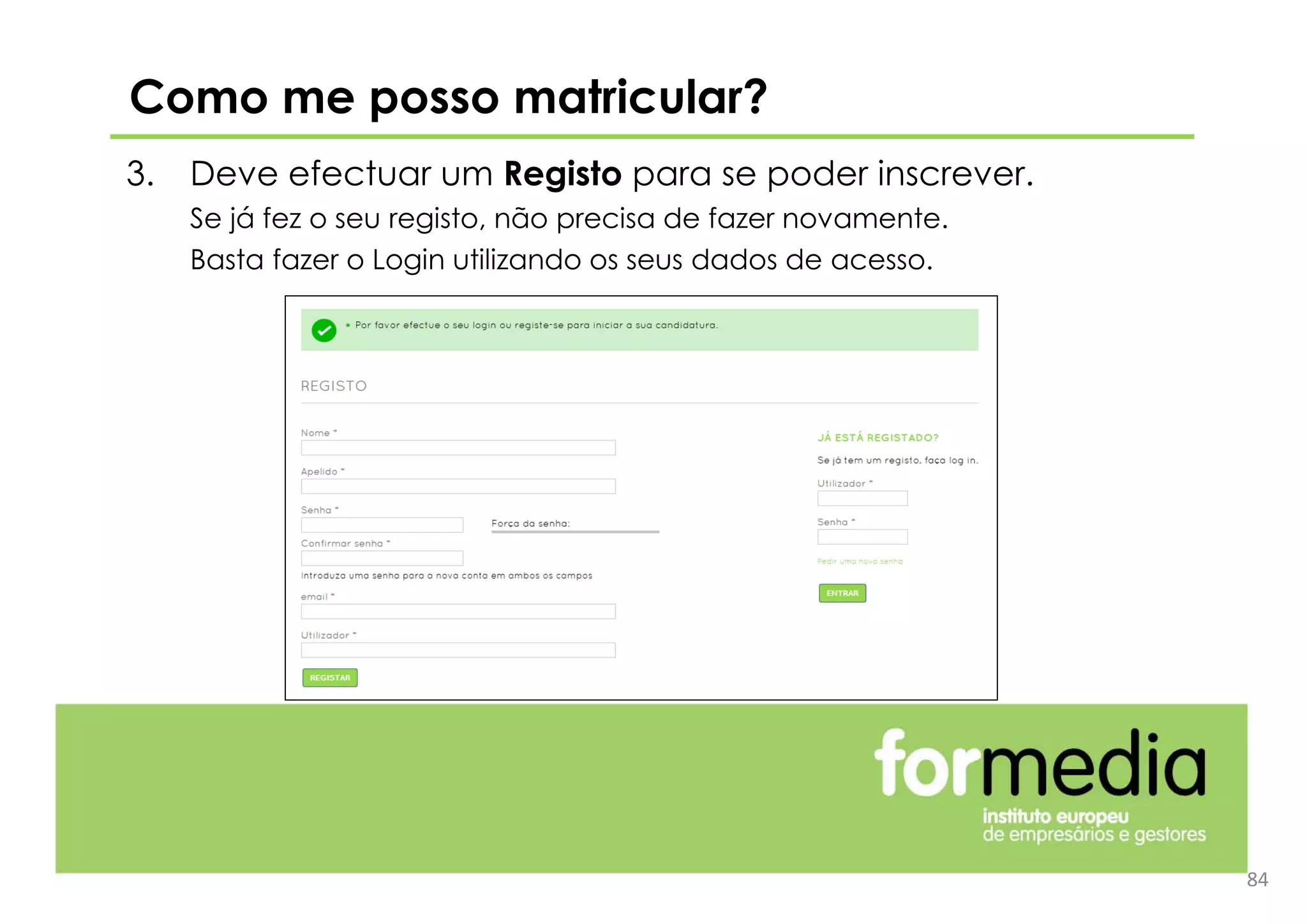 3. Deve efectuar um Registo para se poder inscrever.
Se já fez o seu registo, não precisa de fazer novamente.
Basta fazer o Login utilizando os seus dados de acesso.
84
Como me posso matricular?
 