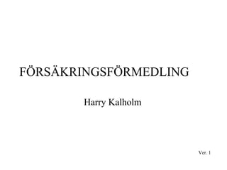 FÖRSÄKRINGSFÖRMEDLING
Harry Kalholm
Ver. 1
 