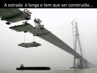 A estrada  é longa e tem que ser construída...
