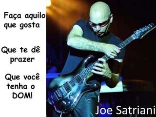 Faça aquiloque gostaQue te dê prazerQue vocêtenha o DOM!Joe Satriani