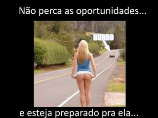 Não perca as oportunidades...e esteja preparado pra ela...