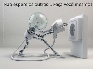 Não espere os outros... Faça você mesmo!
