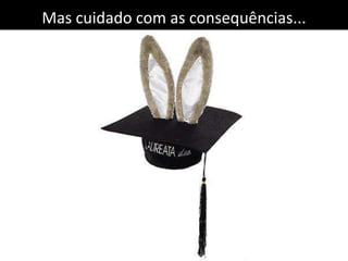 Mas cuidado com as consequências...
