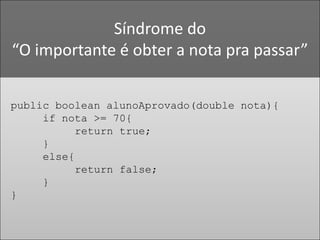 Síndrome do “O importante é obter a nota pra passar”publicbooleanalunoAprovado(double nota){if nota >= 70{returntrue;	}else{returnfalse;	}}
