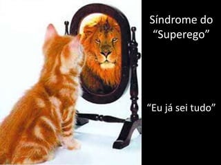 Síndrome do “Superego”“Eu já sei tudo”