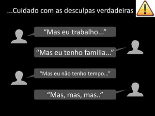 ...Cuidado com as desculpas verdadeiras“Mas eu trabalho...”“Mas eu tenho família...”“Mas eu não tenho tempo...”“Mas, mas, mas..”