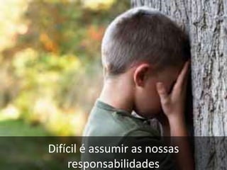 Difícil é assumir as nossas responsabilidades