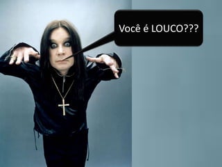 Você é LOUCO???