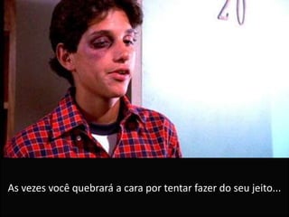 As vezes você quebrará a cara por tentar fazer do seu jeito...