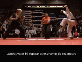 ...Outras vezes irá superar os ensinamos do seu mestre