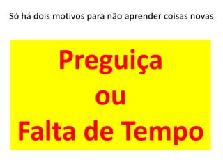 Só há dois motivos para não aprender coisas novasPreguiça ou Falta de Tempo