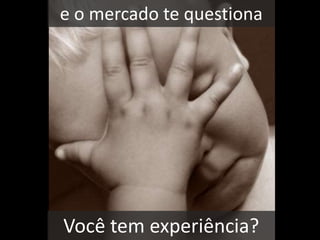 e o mercado te questionaVocê tem experiência?