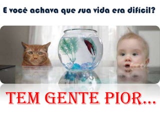 E você achava que sua vida era difícil?Tem gente pior...