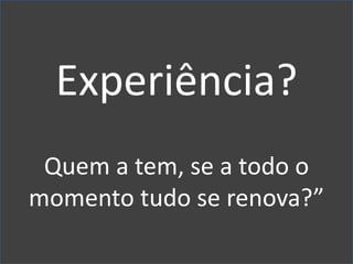 Experiência? Quem a tem, se a todo o momento tudo se renova?”