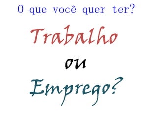 O que você quer ter?Trabalho ouEmprego?