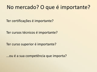No mercado? O que é importante?Ter certificações é importante?Ter cursos técnicos é importante?Ter curso superior é importante?...ou é a sua competência que importa?