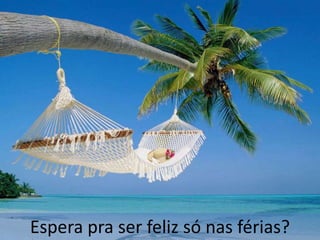 Espera pra ser feliz só nas férias?