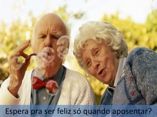 Espera pra ser feliz só quando aposentar?