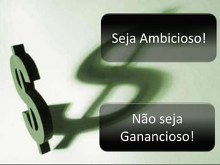 Seja Ambicioso!Não seja Ganancioso!
