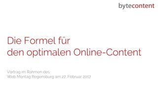Die Formel für
den optimalen Online-Content
Vortrag im Rahmen des
Web Montag Regensburg am 27. Februar 2017
 