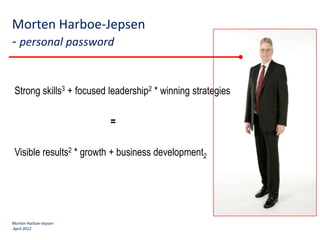 Morten Harboe-Jepsen
- personal password


 Strong skills3 + focused leadership2 * winning strategies

                          =

 Visible results2 * growth + business development2




Morten Harboe-Jepsen
April 2012
 