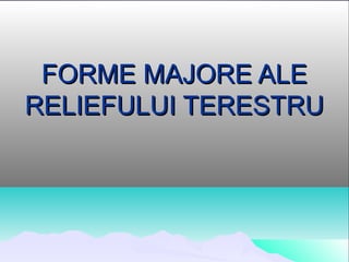 FORME MAJORE ALE
RELIEFULUI TERESTRU
 